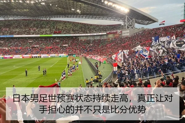 日本男足世预赛状态持续走高，真正让对手担心的并不只是比分优势